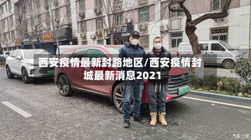 西安疫情最新封路地区/西安疫情封城最新消息2021-第2张图片