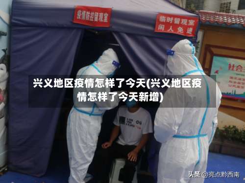兴义地区疫情怎样了今天(兴义地区疫情怎样了今天新增)-第2张图片