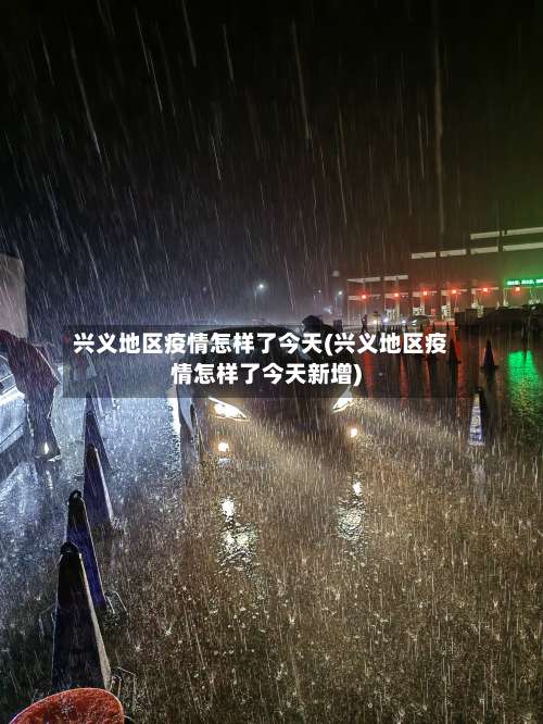 兴义地区疫情怎样了今天(兴义地区疫情怎样了今天新增)-第3张图片