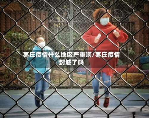 枣庄疫情什么地区严重啊/枣庄疫情封城了吗-第2张图片