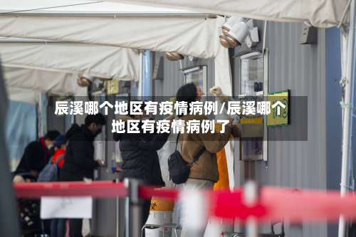 辰溪哪个地区有疫情病例/辰溪哪个地区有疫情病例了-第1张图片