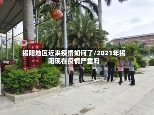 揭阳地区近来疫情如何了/2021年揭阳现在疫情严重吗-第2张图片