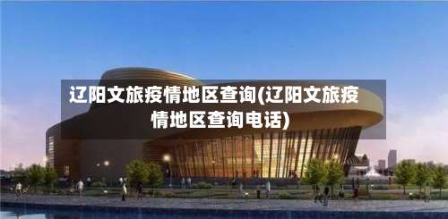 辽阳文旅疫情地区查询(辽阳文旅疫情地区查询电话)-第3张图片