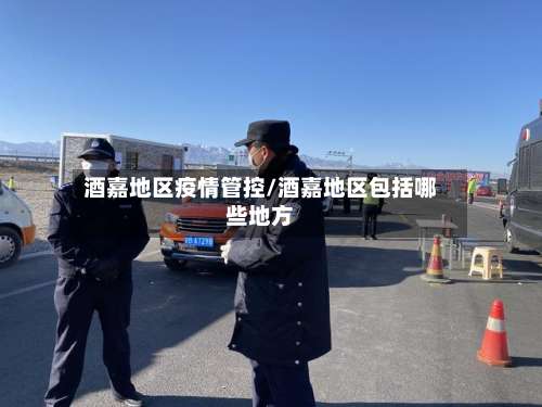 酒嘉地区疫情管控/酒嘉地区包括哪些地方-第1张图片