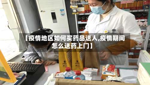 【疫情地区如何买药品送人,疫情期间怎么送药上门】-第1张图片