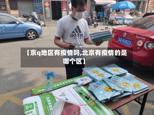 【京q地区有疫情吗,北京有疫情的是哪个区】-第1张图片