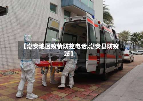 【潮安地区疫情防控电话,潮安县防疫站】-第1张图片