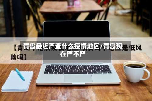 青岛最近严查什么疫情地区/青岛现在严不严-第1张图片