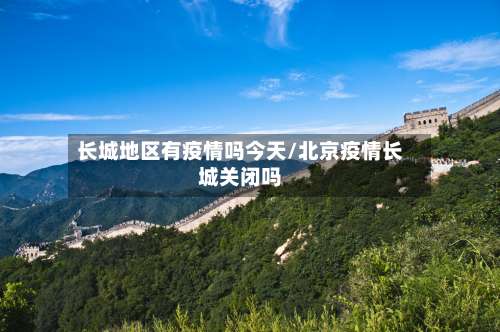 长城地区有疫情吗今天/北京疫情长城关闭吗-第1张图片