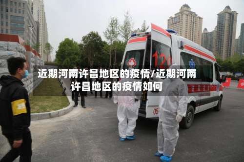 近期河南许昌地区的疫情/近期河南许昌地区的疫情如何-第2张图片