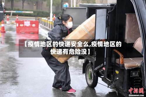 【疫情地区的快递安全么,疫情地区的快递有危险没】-第1张图片