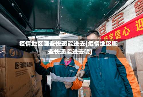 疫情地区哪些快递能进去(疫情地区哪些快递能进去呢)-第1张图片