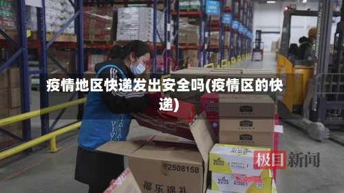 疫情地区快递发出安全吗(疫情区的快递)-第1张图片