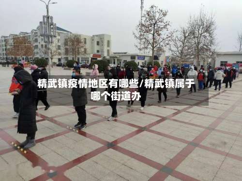 精武镇疫情地区有哪些/精武镇属于哪个街道办-第2张图片