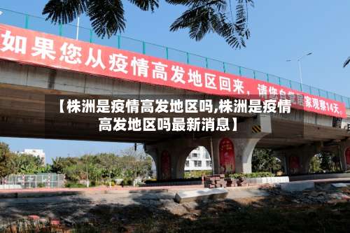 【株洲是疫情高发地区吗,株洲是疫情高发地区吗最新消息】-第1张图片