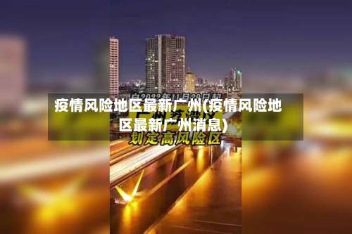 疫情风险地区最新广州(疫情风险地区最新广州消息)-第1张图片