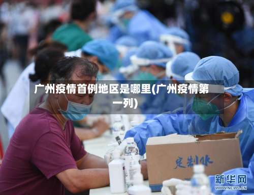 广州疫情首例地区是哪里(广州疫情第一列)-第1张图片
