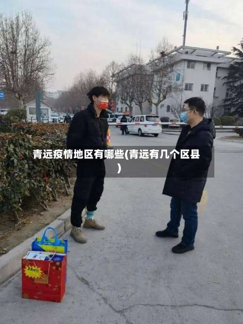 青远疫情地区有哪些(青远有几个区县)-第1张图片