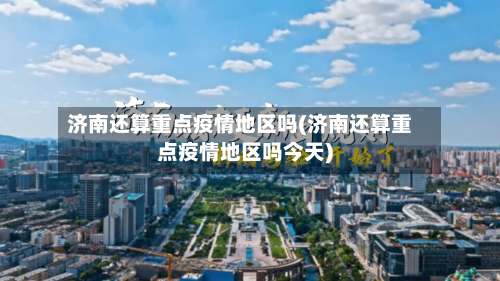 济南还算重点疫情地区吗(济南还算重点疫情地区吗今天)-第1张图片
