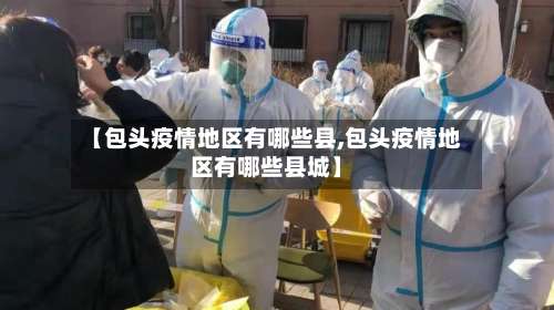 【包头疫情地区有哪些县,包头疫情地区有哪些县城】-第2张图片