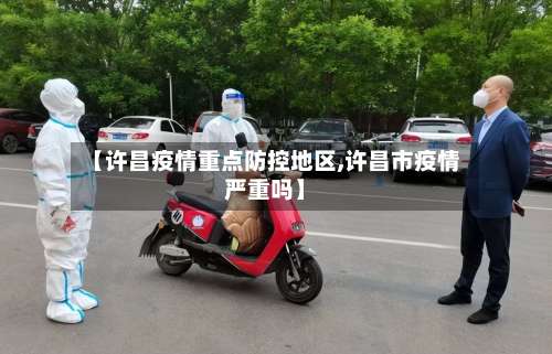 【许昌疫情重点防控地区,许昌市疫情严重吗】-第3张图片