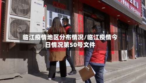 临江疫情地区分布情况/临江疫情今日情况第50号文件-第3张图片