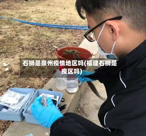 石狮是泉州疫情地区吗(福建石狮是疫区吗)-第1张图片