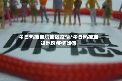 今日热搜宝鸡地区疫情/今日热搜宝鸡地区疫情如何-第2张图片