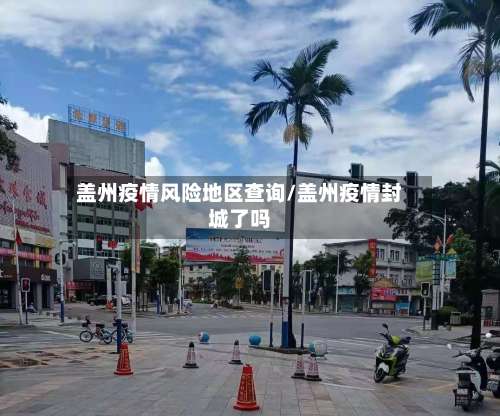 盖州疫情风险地区查询/盖州疫情封城了吗-第1张图片