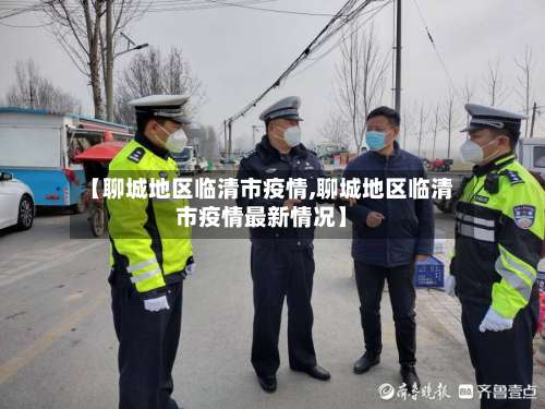 【聊城地区临清市疫情,聊城地区临清市疫情最新情况】-第2张图片