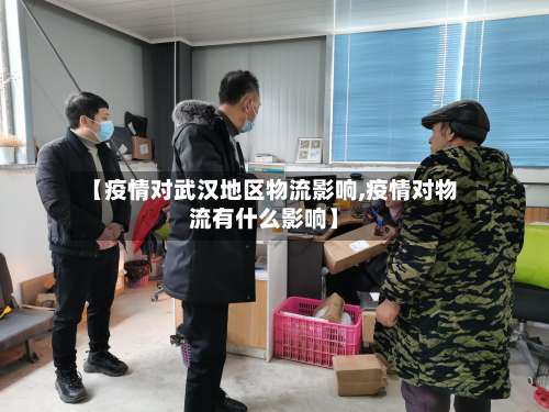 【疫情对武汉地区物流影响,疫情对物流有什么影响】-第3张图片