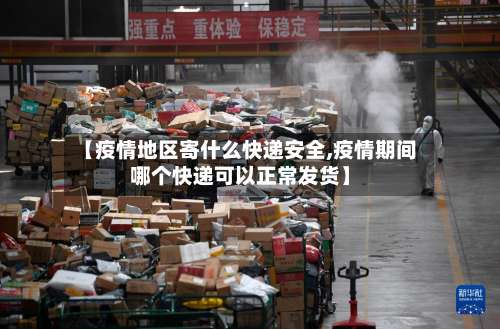 【疫情地区寄什么快递安全,疫情期间哪个快递可以正常发货】-第3张图片