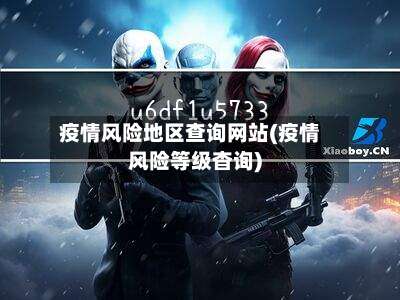 疫情风险地区查询网站(疫情风险等级杳询)-第3张图片