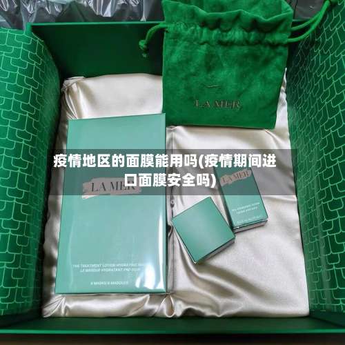 疫情地区的面膜能用吗(疫情期间进口面膜安全吗)-第3张图片
