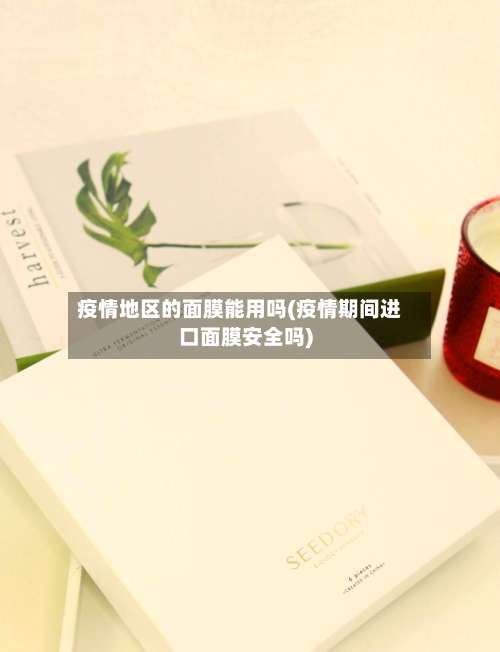 疫情地区的面膜能用吗(疫情期间进口面膜安全吗)-第1张图片