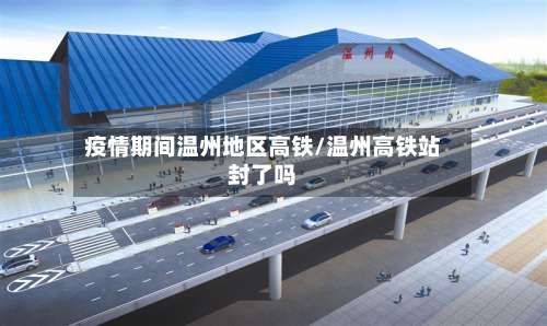 疫情期间温州地区高铁/温州高铁站封了吗-第3张图片