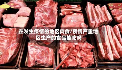 在发生疫情的地区肉食/疫情严重地区生产的食品能吃吗-第1张图片