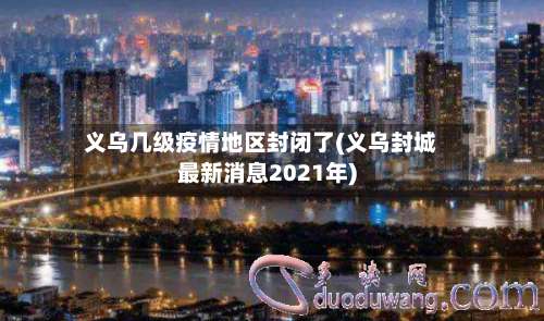 义乌几级疫情地区封闭了(义乌封城最新消息2021年)-第1张图片