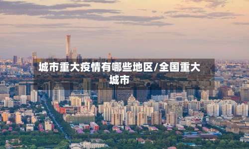 城市重大疫情有哪些地区/全国重大城市-第1张图片