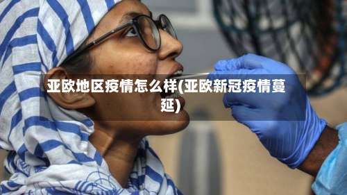 亚欧地区疫情怎么样(亚欧新冠疫情蔓延)-第1张图片