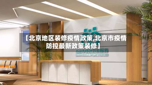 【北京地区装修疫情政策,北京市疫情防控最新政策装修】-第1张图片