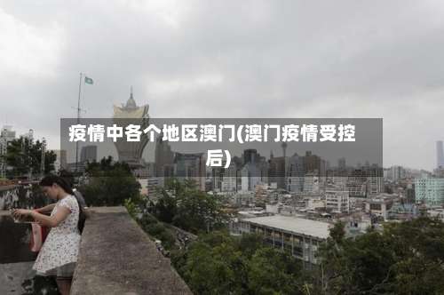 疫情中各个地区澳门(澳门疫情受控后)-第2张图片
