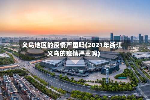 义乌地区的疫情严重吗(2021年浙江义乌的疫情严重吗)-第2张图片