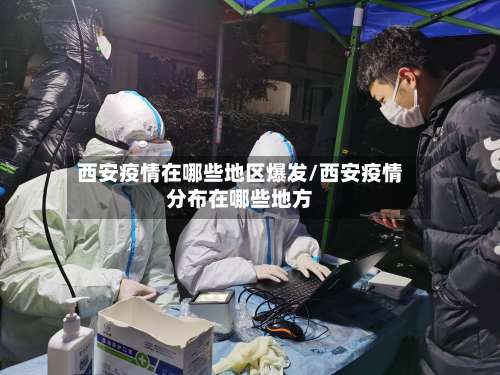 西安疫情在哪些地区爆发/西安疫情分布在哪些地方-第3张图片