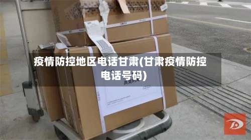 疫情防控地区电话甘肃(甘肃疫情防控电话号码)-第1张图片