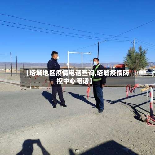 【塔城地区疫情电话查询,塔城疫情防控中心电话】-第2张图片
