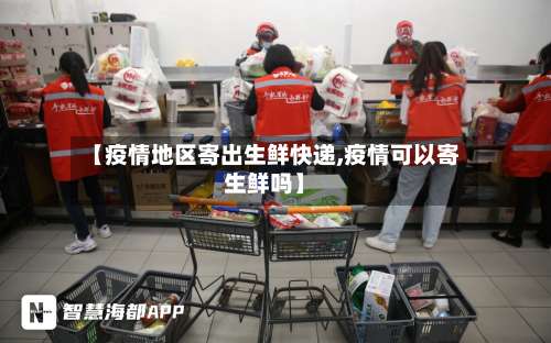 【疫情地区寄出生鲜快递,疫情可以寄生鲜吗】-第2张图片