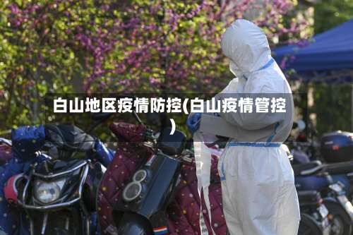 白山地区疫情防控(白山疫情管控)-第2张图片