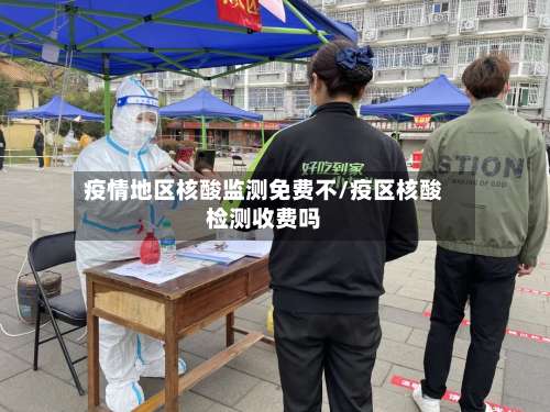 疫情地区核酸监测免费不/疫区核酸检测收费吗-第1张图片