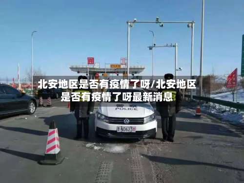 北安地区是否有疫情了呀/北安地区是否有疫情了呀最新消息-第1张图片